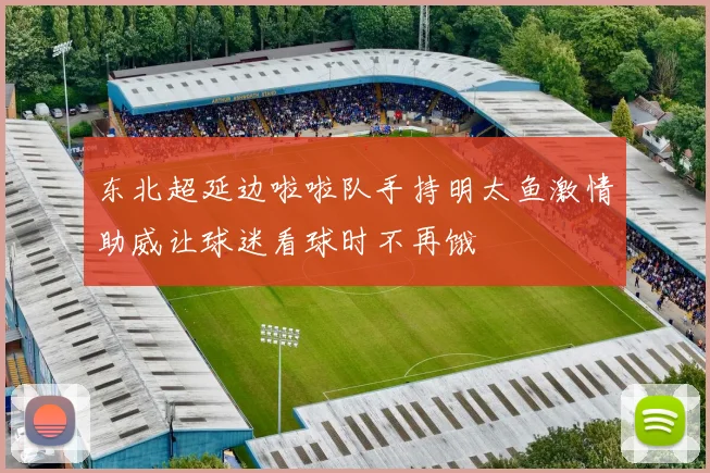 东北超延边啦啦队手持明太鱼激情助威让球迷看球时不再饿