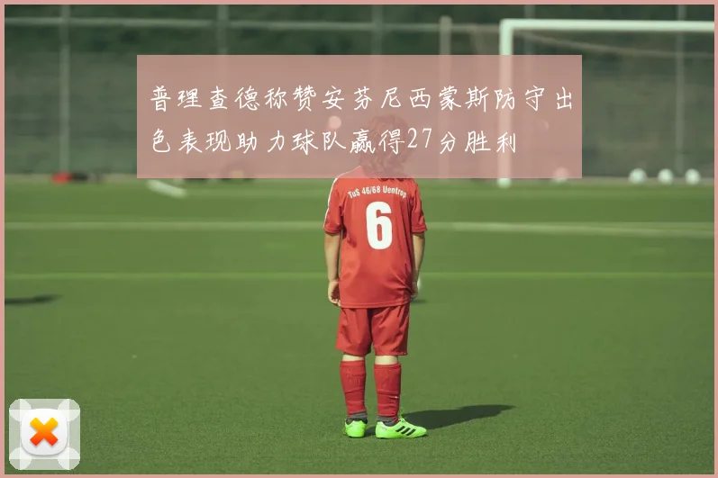 普理查德称赞安芬尼西蒙斯防守出色表现助力球队赢得27分胜利
