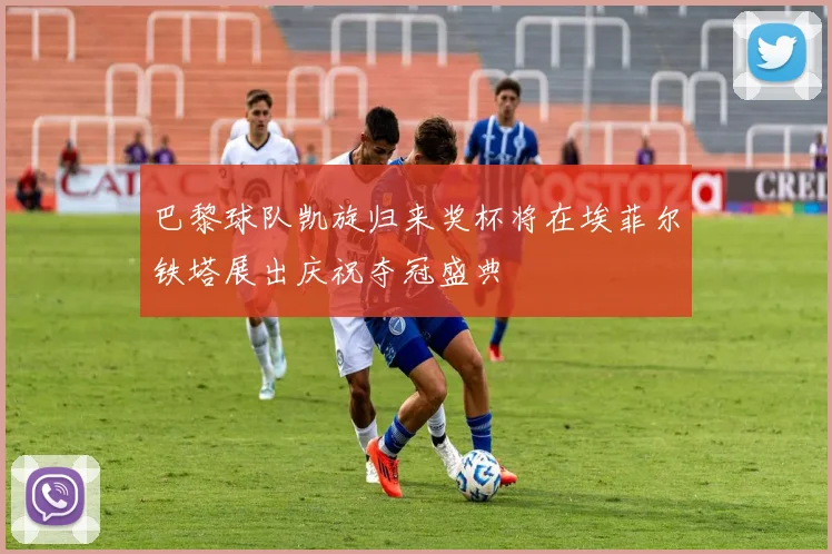 巴黎球队凯旋归来奖杯将在埃菲尔铁塔展出庆祝夺冠盛典