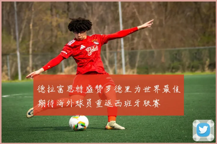 德拉富恩特盛赞罗德里为世界最佳期待海外球员重返西班牙联赛
