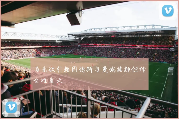 马竞欲引赖因德斯与曼城接触但转会难度大