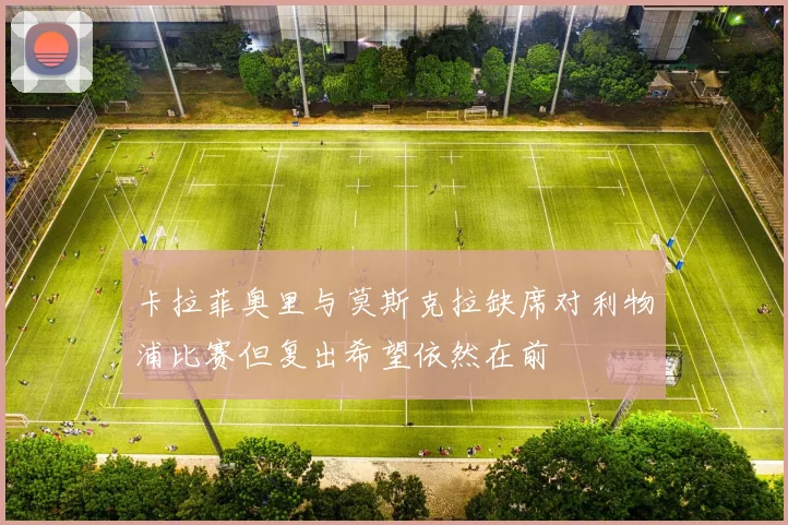 卡拉菲奥里与莫斯克拉缺席对利物浦比赛但复出希望依然在前
