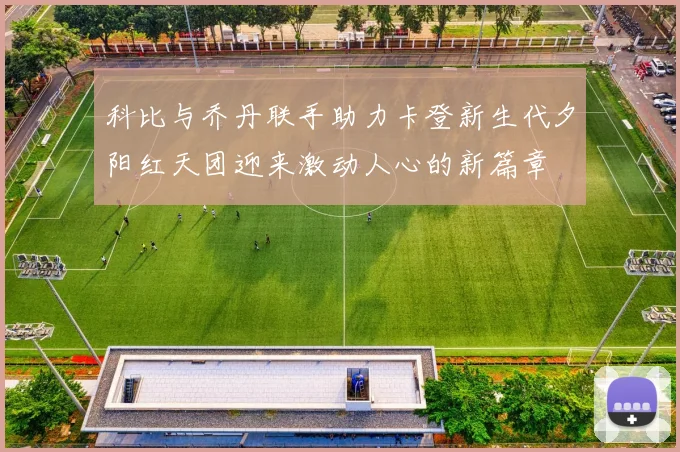 科比与乔丹联手助力卡登新生代夕阳红天团迎来激动人心的新篇章