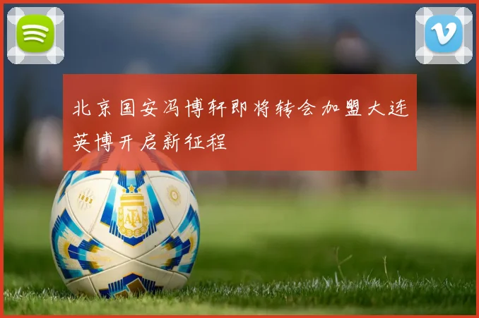 北京国安冯博轩即将转会加盟大连英博开启新征程