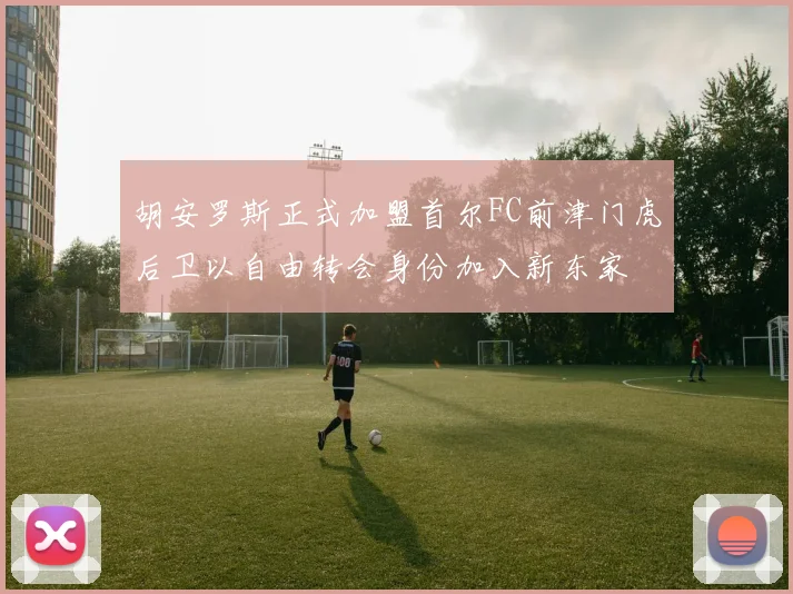 胡安罗斯正式加盟首尔FC前津门虎后卫以自由转会身份加入新东家