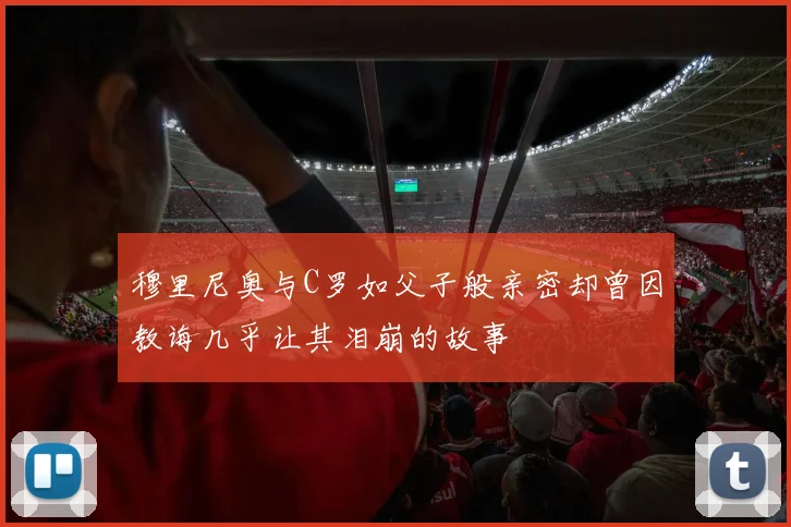 穆里尼奥与C罗如父子般亲密却曾因教诲几乎让其泪崩的故事