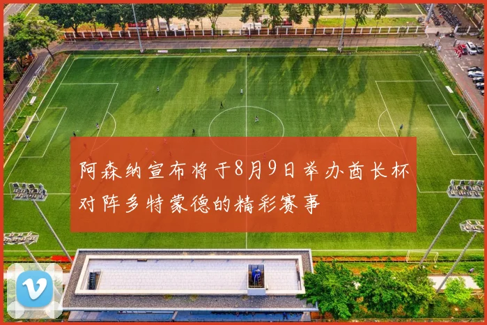 阿森纳宣布将于8月9日举办酋长杯对阵多特蒙德的精彩赛事