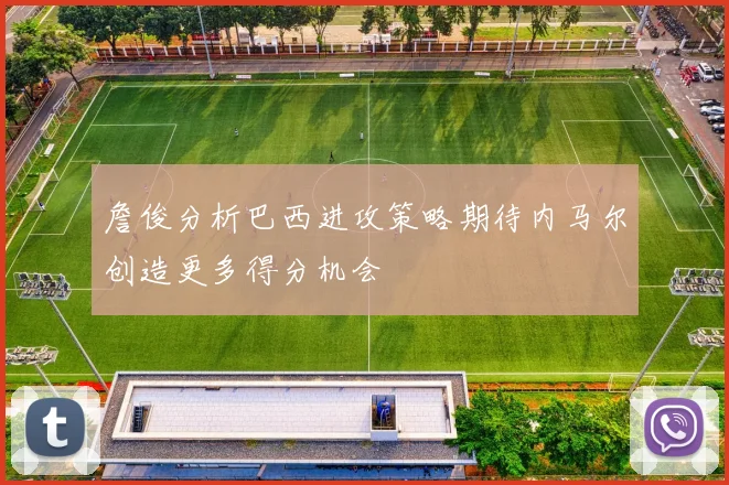 詹俊分析巴西进攻策略期待内马尔创造更多得分机会