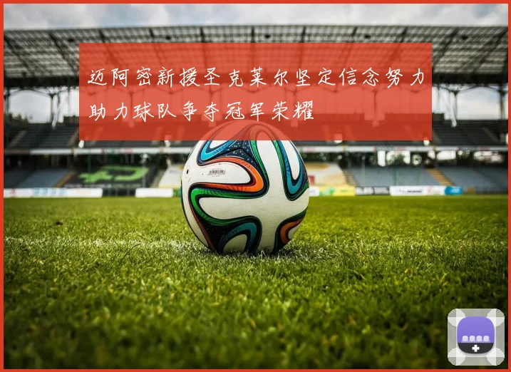 迈阿密新援圣克莱尔坚定信念努力助力球队争夺冠军荣耀