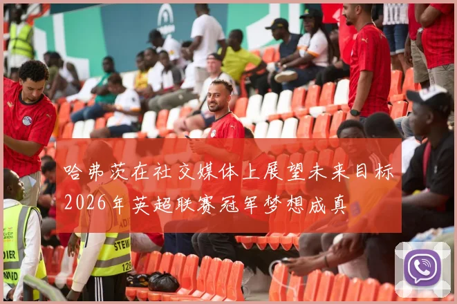 哈弗茨在社交媒体上展望未来目标2026年英超联赛冠军梦想成真