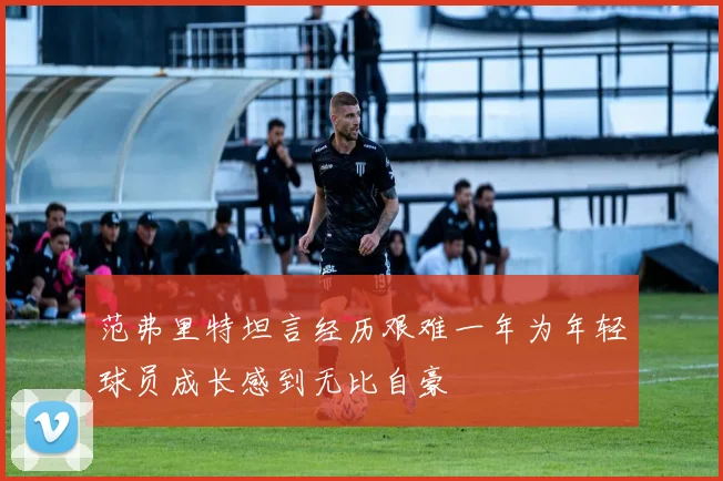 范弗里特坦言经历艰难一年为年轻球员成长感到无比自豪