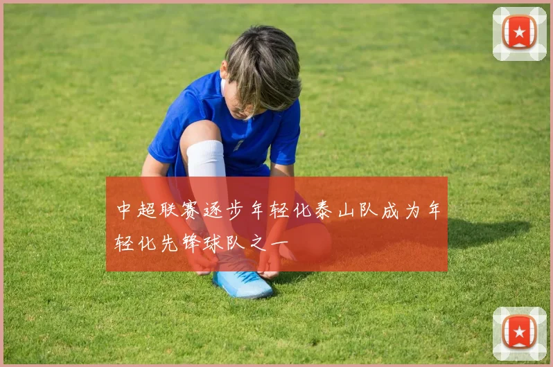 中超联赛逐步年轻化泰山队成为年轻化先锋球队之一