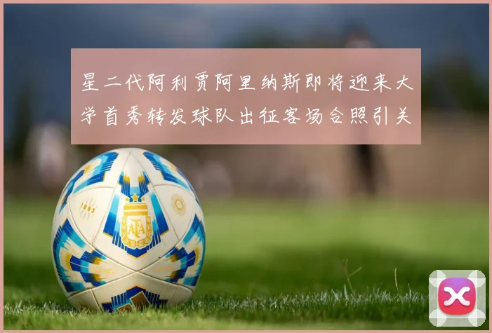 星二代阿利贾阿里纳斯即将迎来大学首秀转发球队出征客场合照引关注