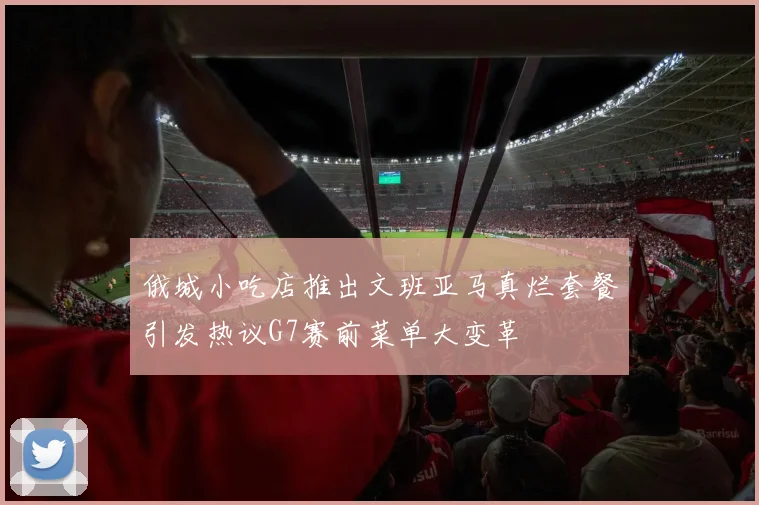 俄城小吃店推出文班亚马真烂套餐引发热议G7赛前菜单大变革