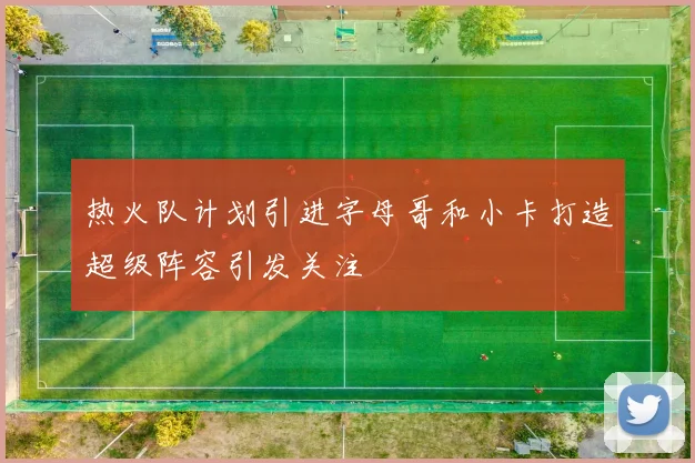热火队计划引进字母哥和小卡打造超级阵容引发关注