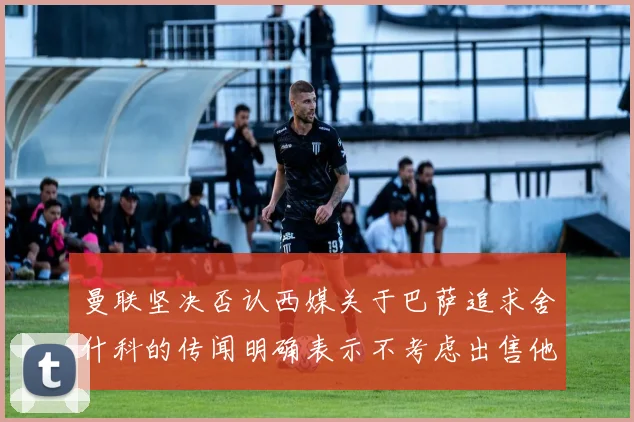 曼联坚决否认西媒关于巴萨追求舍什科的传闻明确表示不考虑出售他