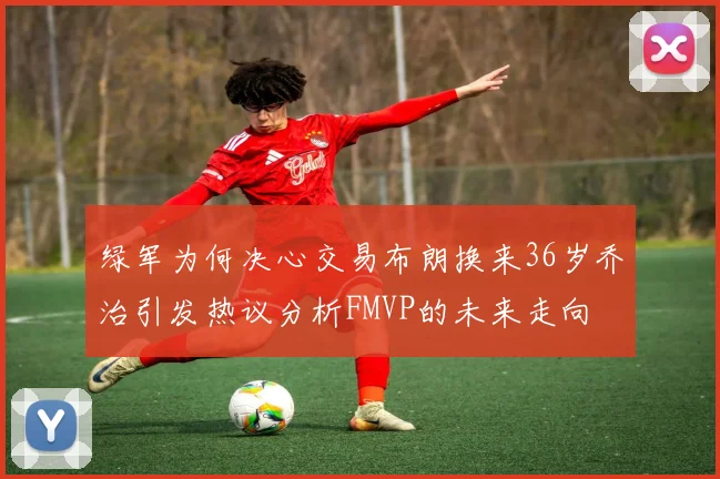 绿军为何决心交易布朗换来36岁乔治引发热议分析FMVP的未来走向