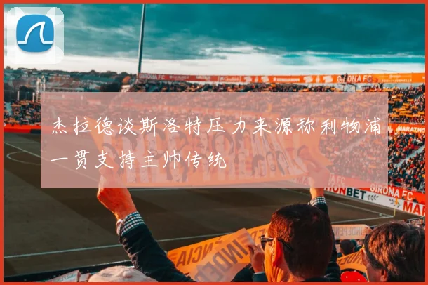 杰拉德谈斯洛特压力来源称利物浦一贯支持主帅传统