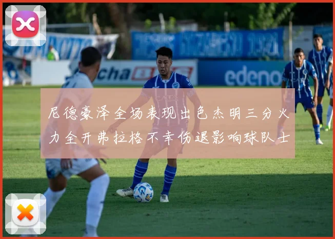 尼德豪泽全场表现出色杰明三分火力全开弗拉格不幸伤退影响球队士气