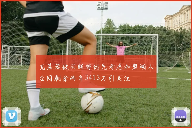 克莱若被买断将优先考虑加盟湖人合同剩余两年3413万引关注