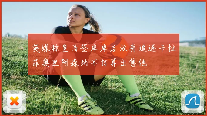 英媒称皇马签库库后放弃追逐卡拉菲奥里阿森纳不打算出售他