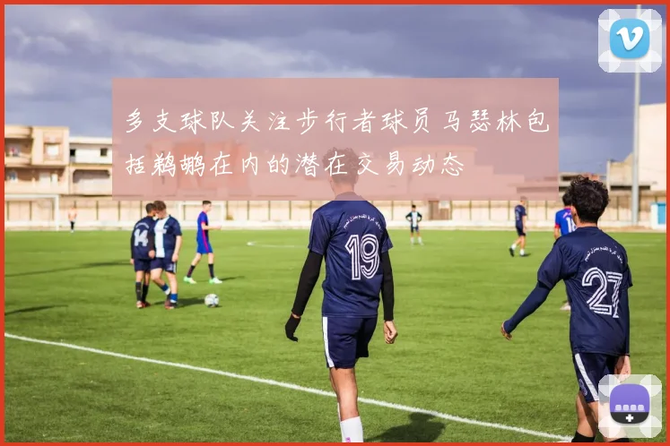 多支球队关注步行者球员马瑟林包括鹈鹕在内的潜在交易动态