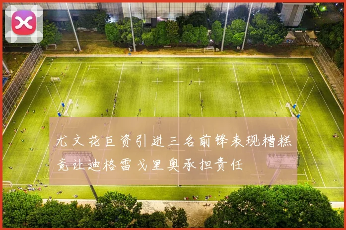 尤文花巨资引进三名前锋表现糟糕竟让迪格雷戈里奥承担责任