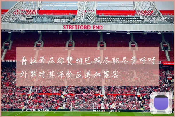 普拉蒂尼称赞姆巴佩尽职尽责呼吁外界对其评价应更加宽容