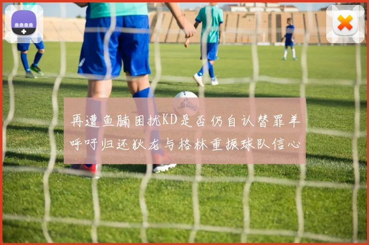 再遭鱼腩困扰KD是否仍自认替罪羊呼吁归还狄龙与格林重振球队信心