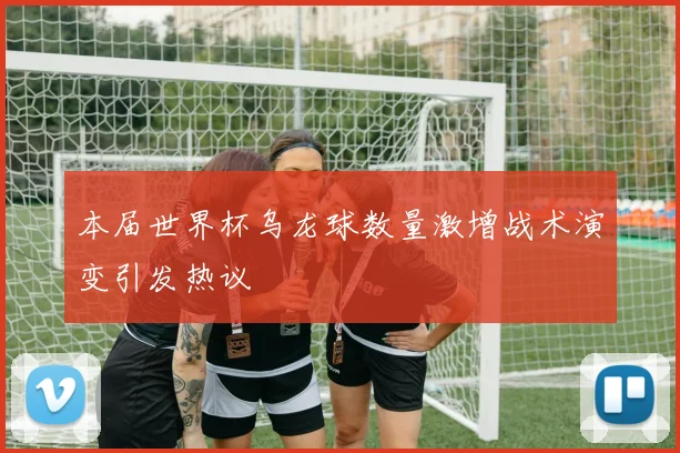 本届世界杯乌龙球数量激增战术演变引发热议