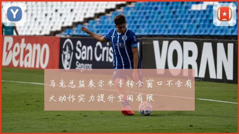 马竞总监表示冬季转会窗口不会有大动作实力提升空间有限